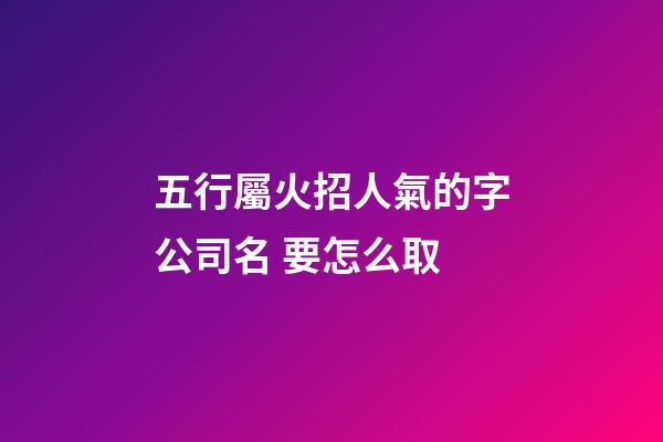 五行屬火招人氣的字公司名 要怎么取